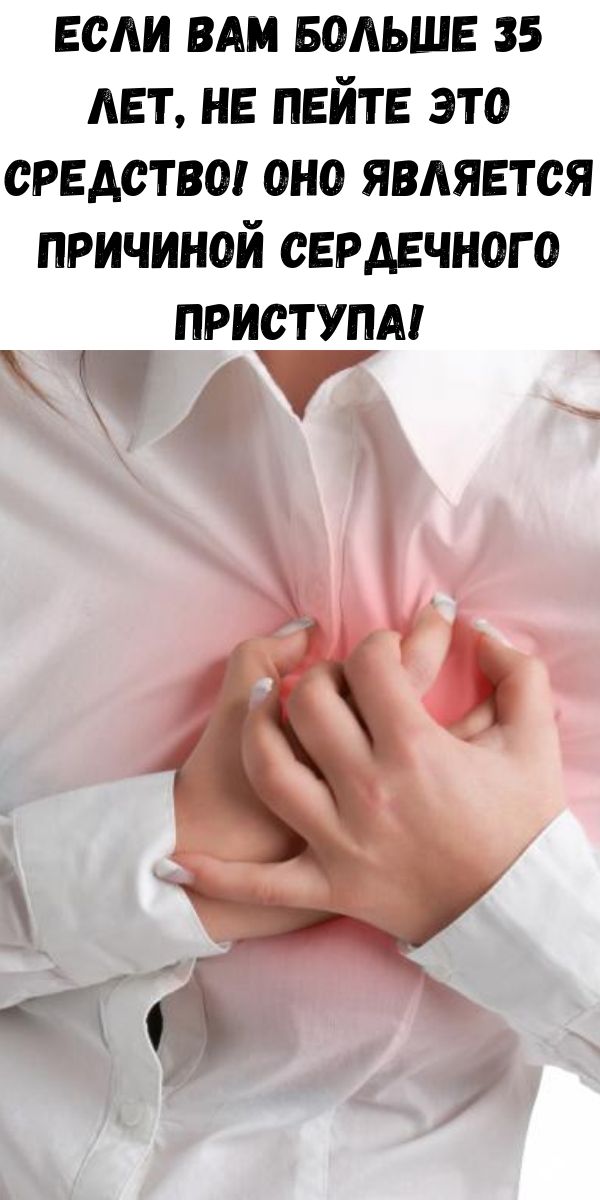 Если вам больше 35 лет, не пейте это средство! Оно является причиной сердечного приступа!