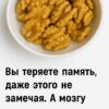 Вы теряете память, даже этого не замечая. А мозгу просто не хватает этих 7 продуктов. Забываете имена. Останавливаетесь на полуслове, потому что не можете вспомнить нужное слово. Открыли мессенджер — и не помните, зачем. А ещё стали чаще раздражаться, хуже спать, быстро уставать от разговоров? Это не «возраст» в привычном смысле. Это мозг даёт понять: ему не хватает поддержки. Причём не добавок и волшебных пилюль, а обычной еды — той, что кормит не желудок, а голову. Почему мозг «тормозит»? С годами мозг действительно работает иначе. Снижается приток крови, нейронные связи формируются медленнее, хуже усваиваются витамины и жиры, которые ему нужны. Но ухудшается не только «техника» — ухудшается и питание. Мы едим, чтобы насытиться. А мозгу нужно совсем другое: жиры, витамины группы B, железо, магний, холин, антиоксиданты. Без них — мысли как вату пробивают. А память начинает барахлить на ровном месте. Вот 7 продуктов, которые действительно помогут поддержать работу мозга. 1. Грецкие орехи Их форма, похожая на мозг, это чистое совпадение. А вот польза — вполне реальная. Орехи насыщены полезными жирами и веществами, которые защищают клетки мозга. Если едите их регулярно, голова соображает чуть яснее, уходит внутренняя суета, легче сосредоточиться. Сколько и как: горсть орехов в день. В кашу, салат, просто так, не жареные и без соли. 2. Яйца В них много холина — вещества, которое помогает нейронам «общаться» между собой. Если его не хватает, появляется рассеянность, вялость, раздражение. А иногда — просто глупая забывчивость, от которой неловко. Как есть: одно-два яйца в день. Варёные, в омлете, с зеленью. Желательно не на масле. 3. Брокколи Не самый любимый овощ, но один из самых полезных. Он помогает мозгу строить новые связи и защищает от хронического воспаления — одного из скрытых врагов памяти. Особенно важен после 50, когда организм уже не так охотно сам справляется с этой работой. Как есть: слегка отварить или потушить. Не превращать в кашу. 4. Черника и чёрная смородина Ягоды улучшают приток крови к мозгу. А значит — больше кислорода, больше ясности, меньше вялости и пустого взгляда на экран. Плюс — они защищают сосуды, а значит — и мозг от кислородного голодания. Как есть: свежие или замороженные. С кашей, йогуртом, отдельно. Без сахара. 5. Гречка Гречка — это не «еда для диабетиков». Это продукт, который даёт ровную энергию без скачков сахара и поддерживает работу мозга. Плюс — там много железа и магния. А они напрямую влияют на внимание и эмоциональный фон. Как есть: минимум соли, максимум простоты. С овощами, творогом, яйцом — кто как любит. 6. Оливковое масло Мозгу нужен жир. Но не из колбасы и жареной картошки, а из нормального масла. Оливковое масло помогает снижать воспаление, защищает сосуды и улучшает передачу сигналов между клетками мозга. Как есть: 1 ложка в день. В салат, кашу, овощи. Не жарить. Просто добавить. 7. Творог Творог — это не просто белок. Это ещё и спокойствие, и устойчивое настроение. Если его не хватает, появляется тревожность, бессонница и ощущение «шумной головы». Как есть: немного, но регулярно. Лучше утром или днём, с ягодами или зеленью. Что поменяется, если всё это есть? Это не «память как в 20», но заметно. Через пару недель мозг станет работать тише, чище, спокойнее. Уйдёт разбросанность, появится энергия, улучшится сон. Не обязательно есть всё сразу. Добавьте 2–3 продукта — и уже этого будет достаточно, чтобы почувствовать: «в голове стало легче». Важно Эта статья ознакомительная и не заменяет консультацию с врачом. Если ухудшается память, появляются резкие провалы, нарушается речь — не затягивайте, идите к специалисту. Но если вы просто чувствуете, что «мозг стал работать не так», начните с питания. Часто это самый простой, но самый действенный способ вернуть себе ясность, уверенность и силу мыслей.