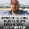 В преклонном возрасте человеку становятся нужны вовсе не друзья, не дети и даже не супруг или супруга, а вот эти четыре составляющие